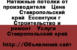 Натяжные потолки от производителя › Цена ­ 250 - Ставропольский край, Ессентуки г. Строительство и ремонт » Услуги   . Ставропольский край